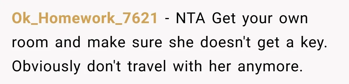 Ok_Homework_7621 − NTA Get your own room and make sure she doesn't get a key. Obviously don't travel with her anymore.