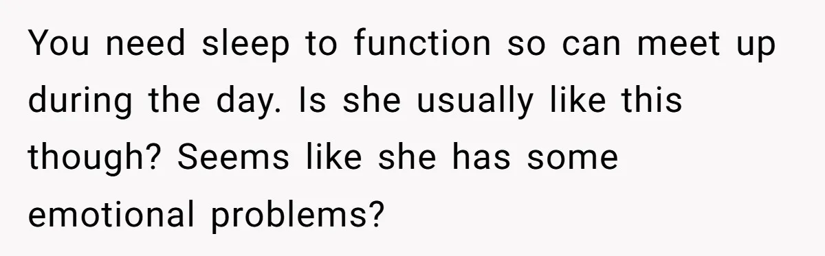 You need sleep to function so can meet up during the day. Is she usually like this though? Seems like she has some emotional problems?