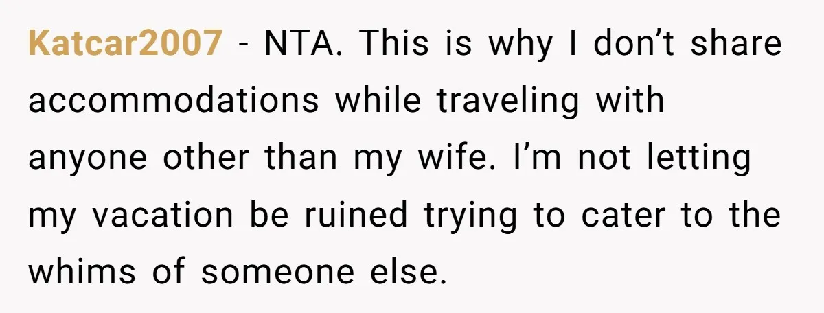 Katcar2007 − NTA. This is why I don’t share accommodations while traveling with anyone other than my wife. I’m not letting my vacation be ruined trying to cater to the...