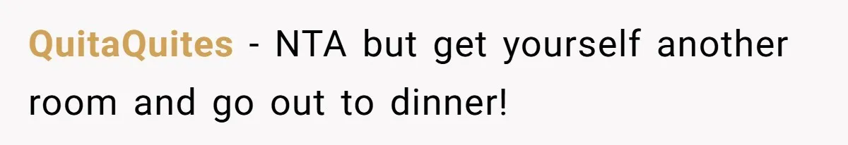 QuitaQuites − NTA but get yourself another room and go out to dinner!