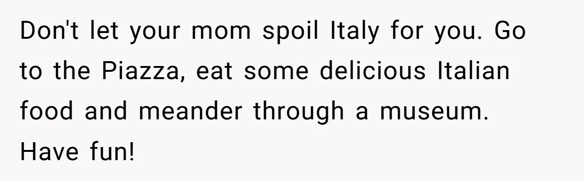 Don't let your mom spoil Italy for you. Go to the Piazza, eat some delicious Italian food and meander through a museum. Have fun!
