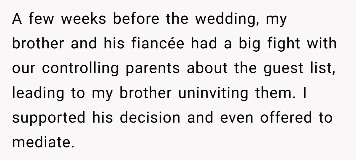 A few weeks before the wedding, my brother and his fiancée had a big fight with our controlling parents about the guest list, leading to my brother uninviting them. I...