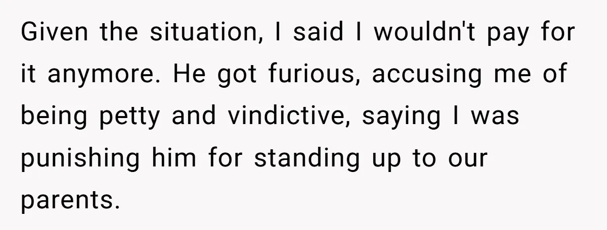 Given the situation, I said I wouldn't pay for it anymore. He got furious, accusing me of being petty and vindictive, saying I was punishing him for standing up to...