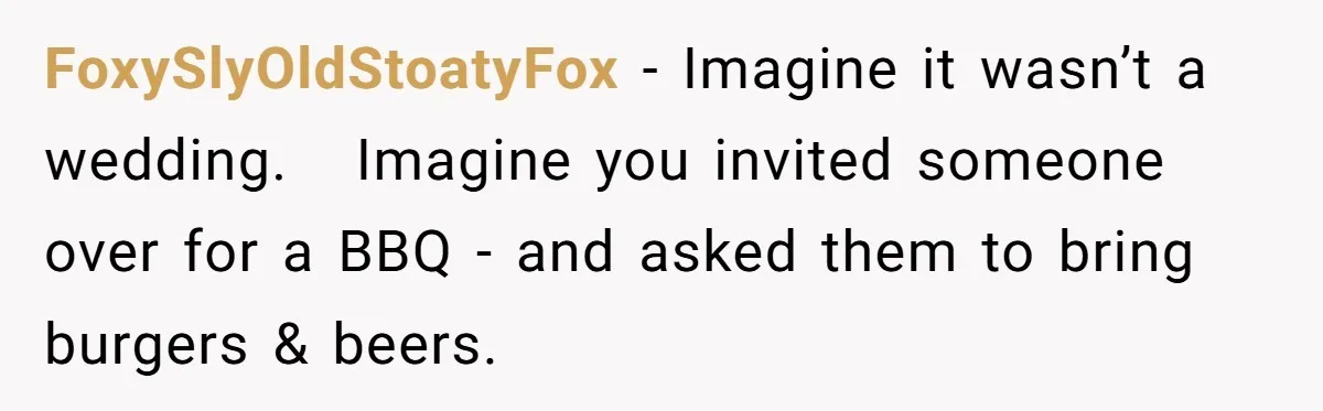 FoxySlyOldStoatyFox − Imagine it wasn’t a wedding.   Imagine you invited someone over for a BBQ - and asked them to bring burgers & beers.