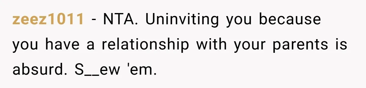 zeez1011 − NTA. Uninviting you because you have a relationship with your parents is absurd. S__ew 'em.