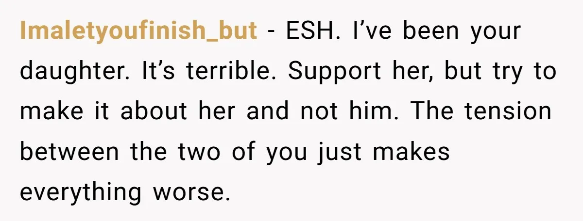 Imaletyoufinish_but − ESH. I’ve been your daughter. It’s terrible. Support her, but try to make it about her and not him. The tension between the two of you just makes...