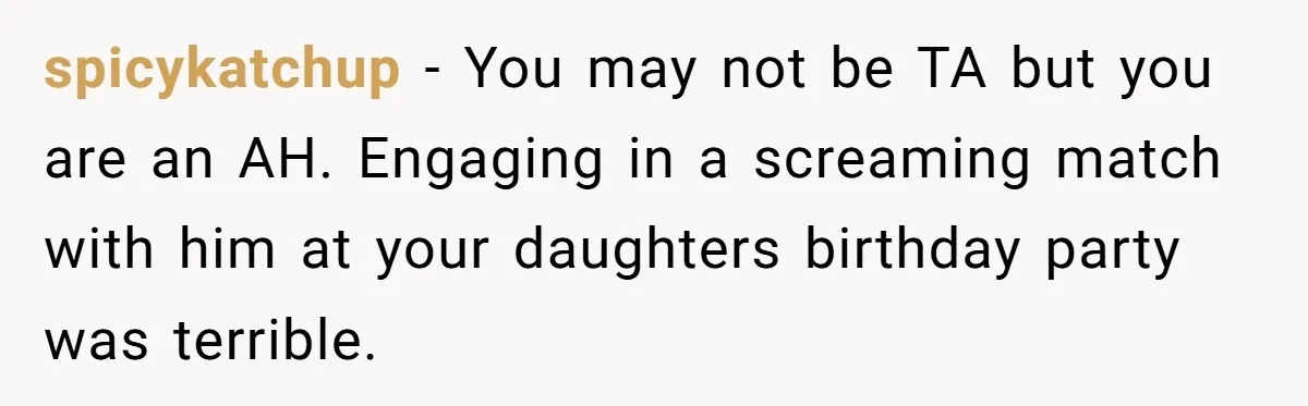 spicykatchup − You may not be TA but you are an AH. Engaging in a screaming match with him at your daughters birthday party was terrible.