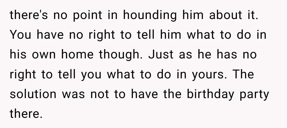 there's no point in hounding him about it. You have no right to tell him what to do in his own home though. Just as he has no right to...