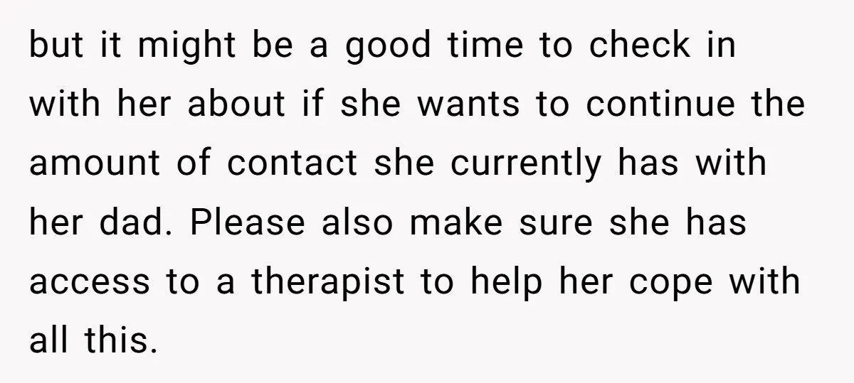 but it might be a good time to check in with her about if she wants to continue the amount of contact she currently has with her dad. Please also...