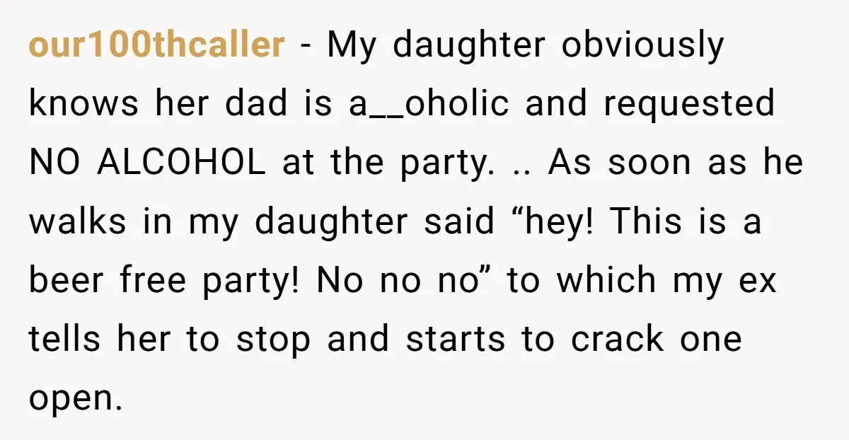 our100thcaller − My daughter obviously knows her dad is a__oholic and requested NO ALCOHOL at the party. .. As soon as he walks in my daughter said “hey! This is...