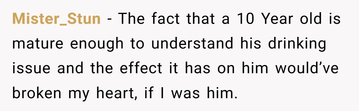 Mister_Stun − The fact that a 10 Year old is mature enough to understand his drinking issue and the effect it has on him would’ve broken my heart, if I...