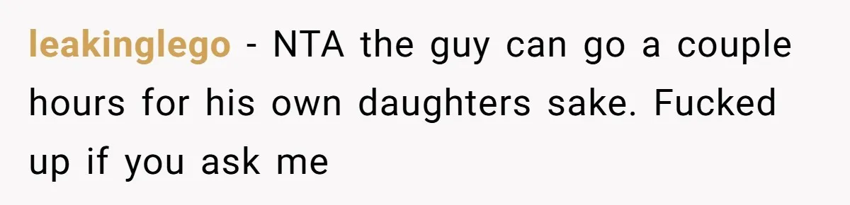 leakinglego − NTA the guy can go a couple hours for his own daughters sake. Fucked up if you ask me