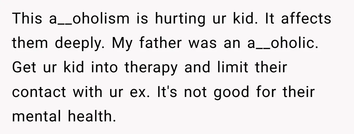 This a__oholism is hurting ur kid. It affects them deeply. My father was an a__oholic. Get ur kid into therapy and limit their contact with ur ex. It's not good...