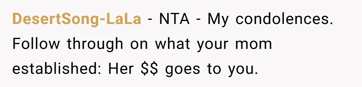 DesertSong-LaLa − NTA - My condolences. Follow through on what your mom established: Her $$ goes to you.