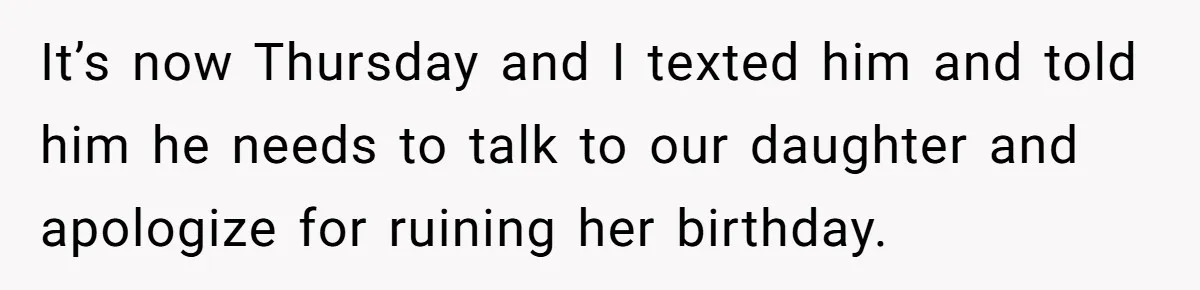 It’s now Thursday and I texted him and told him he needs to talk to our daughter and apologize for ruining her birthday.