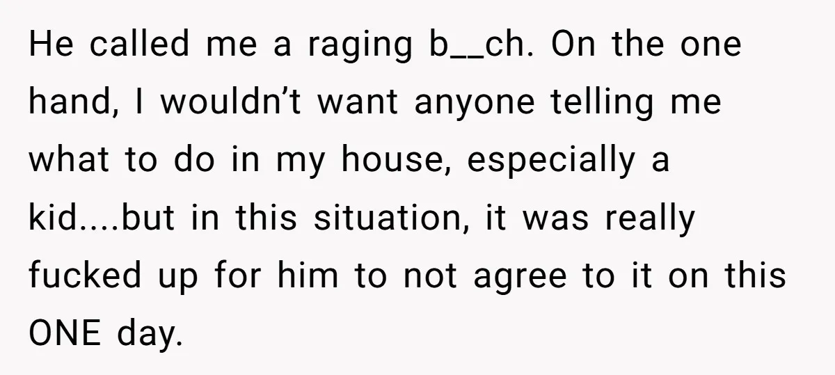 He called me a raging b__ch. On the one hand, I wouldn’t want anyone telling me what to do in my house, especially a kid....but in this situation, it was...