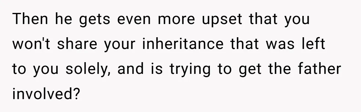 Then he gets even more upset that you won't share your inheritance that was left to you solely, and is trying to get the father involved?