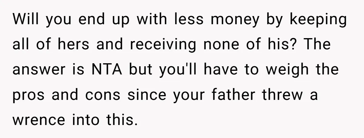 Will you end up with less money by keeping all of hers and receiving none of his? The answer is NTA but you'll have to weigh the pros and cons...