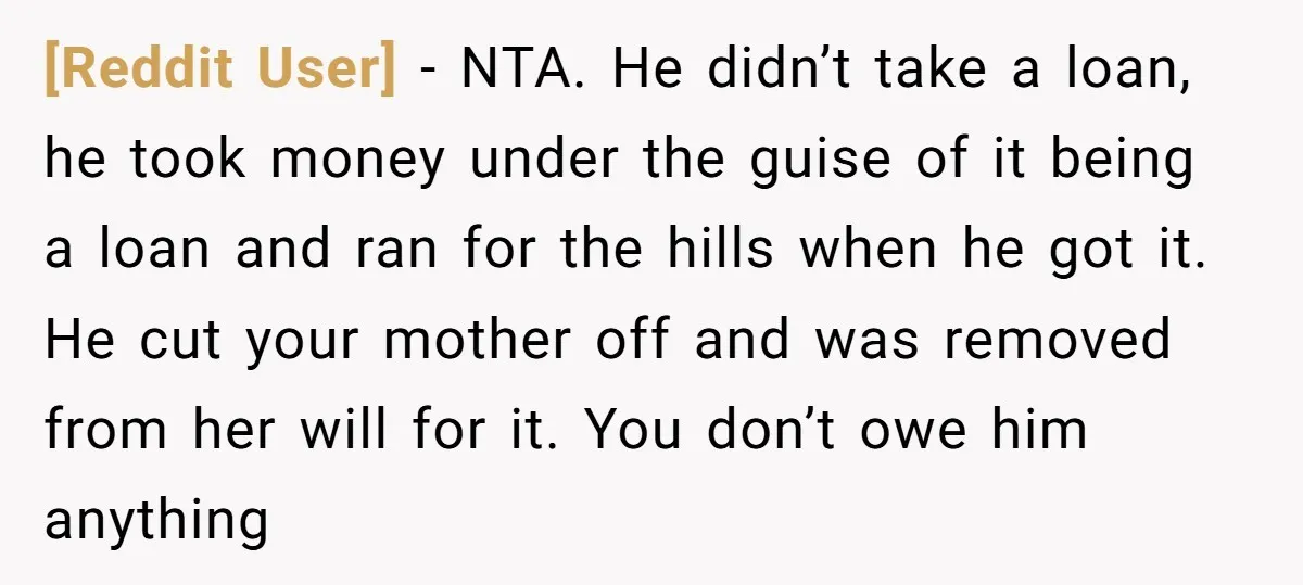 [Reddit User] − NTA. He didn’t take a loan, he took money under the guise of it being a loan and ran for the hills when he got it. He...