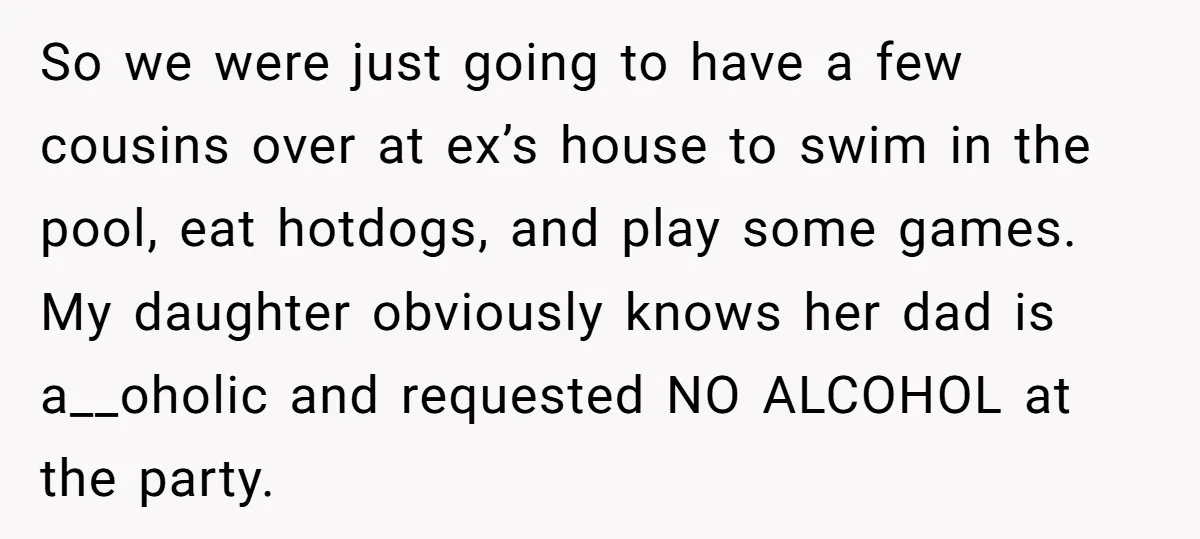 So we were just going to have a few cousins over at ex’s house to swim in the pool, eat hotdogs, and play some games. My daughter obviously knows her...