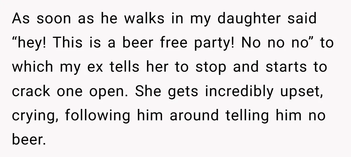 As soon as he walks in my daughter said “hey! This is a beer free party! No no no” to which my ex tells her to stop and starts to...