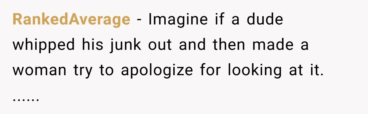 RankedAverage − Imagine if a dude whipped his junk out and then made a woman try to apologize for looking at it. ......