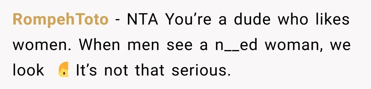 RompehToto − NTA You’re a dude who likes women. When men see a n__ed woman, we look 🤷♂️ It’s not that serious.