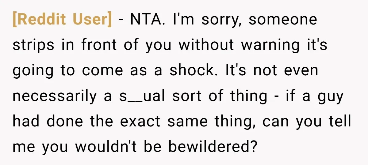 [Reddit User] − NTA. I'm sorry, someone strips in front of you without warning it's going to come as a shock. It's not even necessarily a s__ual sort of thing...