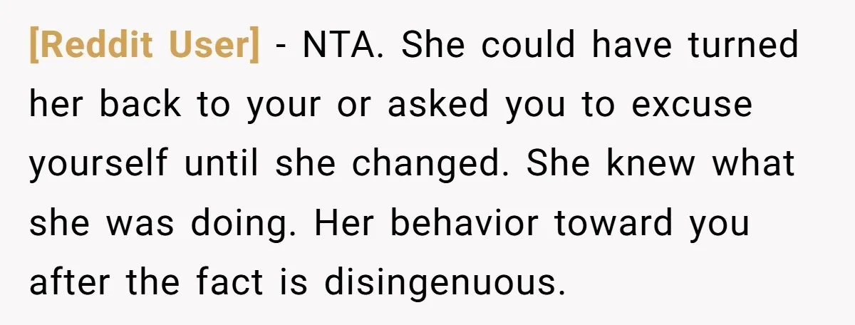 [Reddit User] − NTA. She could have turned her back to your or asked you to excuse yourself until she changed. She knew what she was doing. Her behavior toward...