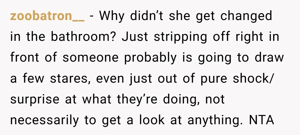zoobatron__ − Why didn’t she get changed in the bathroom? Just stripping off right in front of someone probably is going to draw a few stares, even just out of...