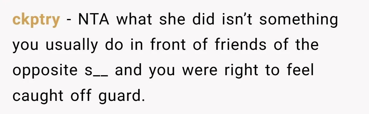 ckptry − NTA what she did isn’t something you usually do in front of friends of the opposite s__ and you were right to feel caught off guard.