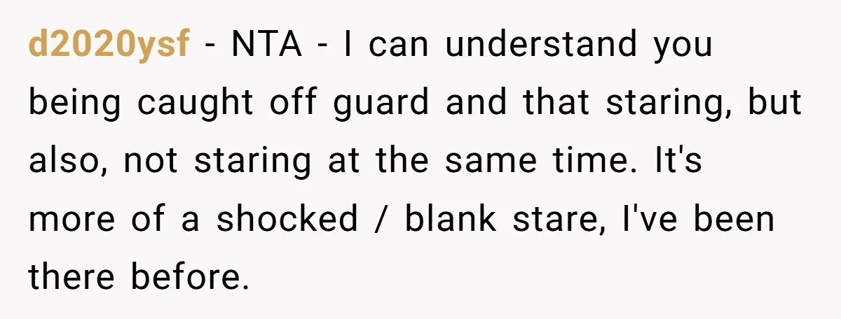 d2020ysf − NTA - I can understand you being caught off guard and that staring, but also, not staring at the same time. It's more of a shocked / blank...
