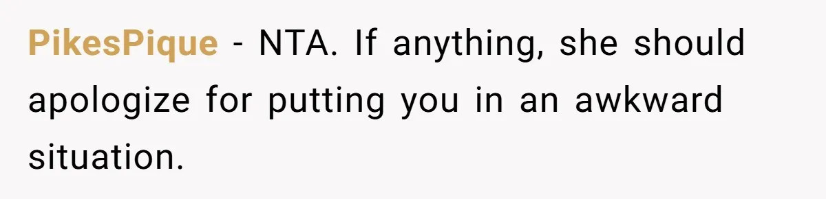 PikesPique − NTA. If anything, she should apologize for putting you in an awkward situation.