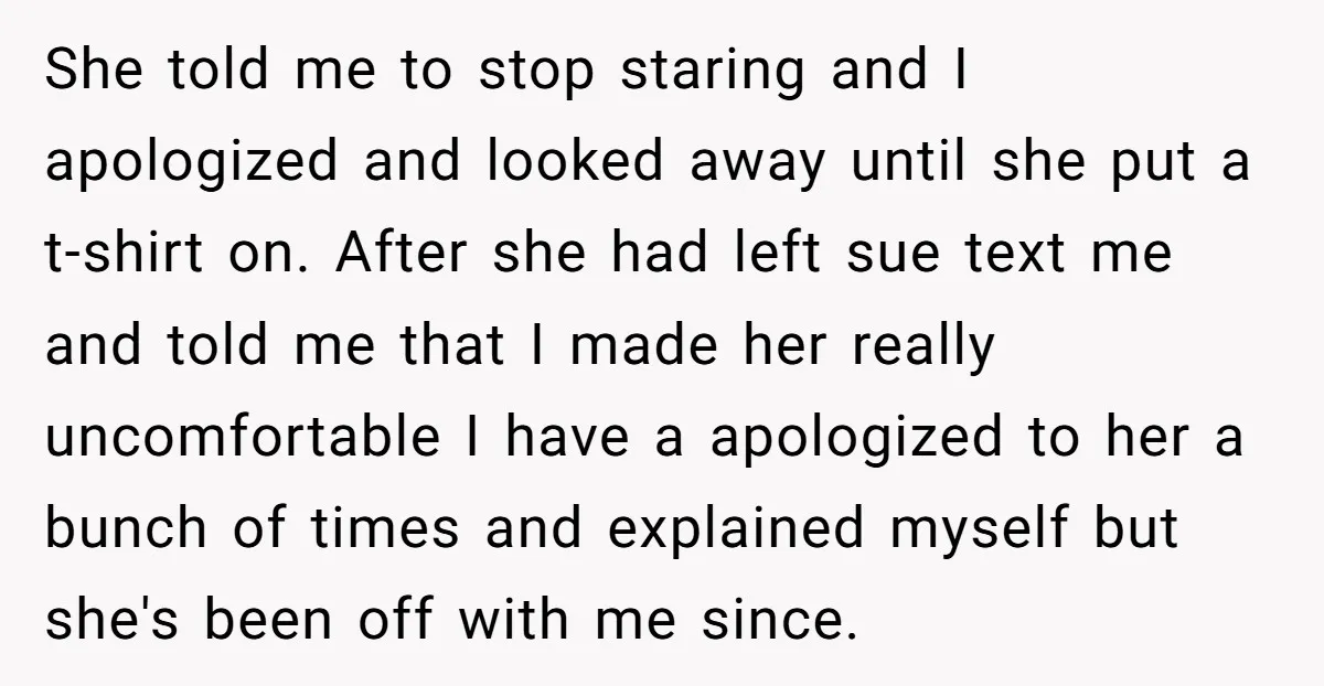She told me to stop staring and I apologized and looked away until she put a t-shirt on. After she had left sue text me and told me that I...