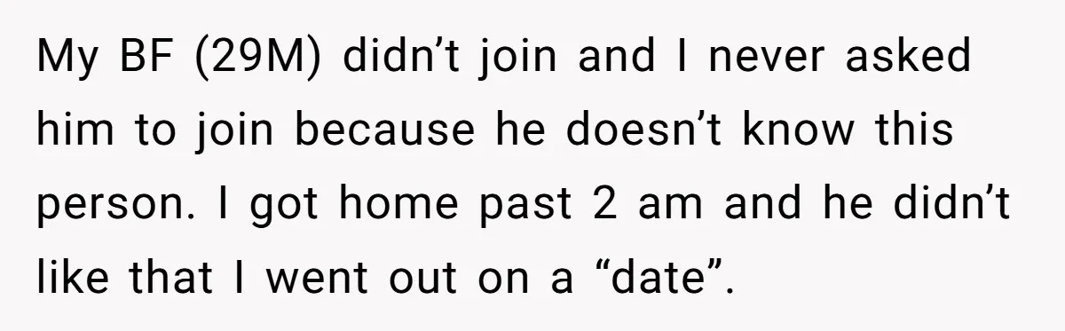 My BF (29M) didn’t join and I never asked him to join because he doesn’t know this person. I got home past 2 am and he didn’t like that I...