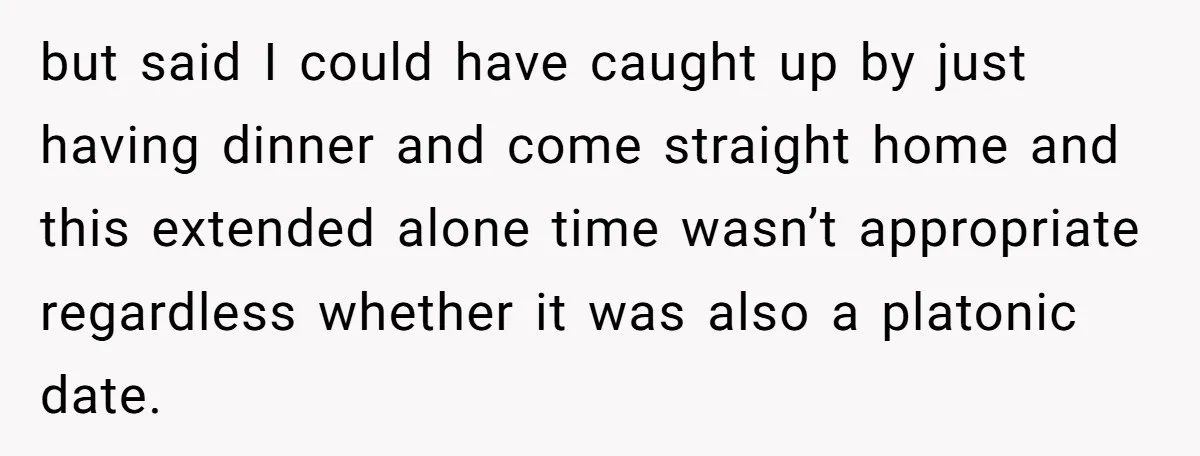 but said I could have caught up by just having dinner and come straight home and this extended alone time wasn’t appropriate regardless whether it was also a platonic date.