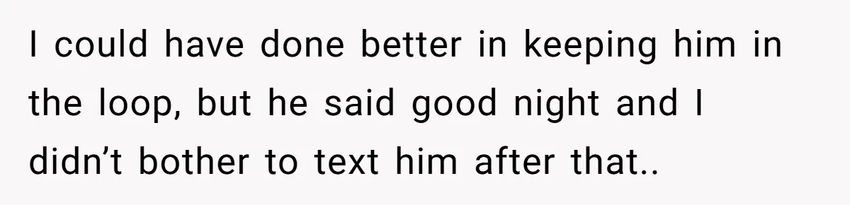 I could have done better in keeping him in the loop, but he said good night and I didn’t bother to text him after that..