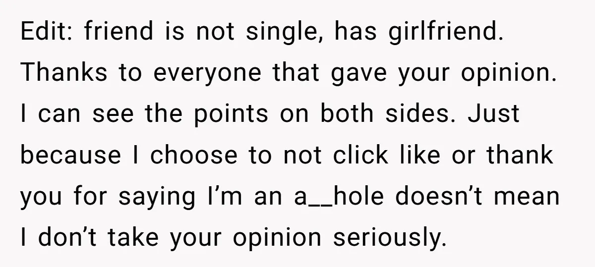 Edit: friend is not single, has girlfriend. Thanks to everyone that gave your opinion. I can see the points on both sides. Just because I choose to not click like...