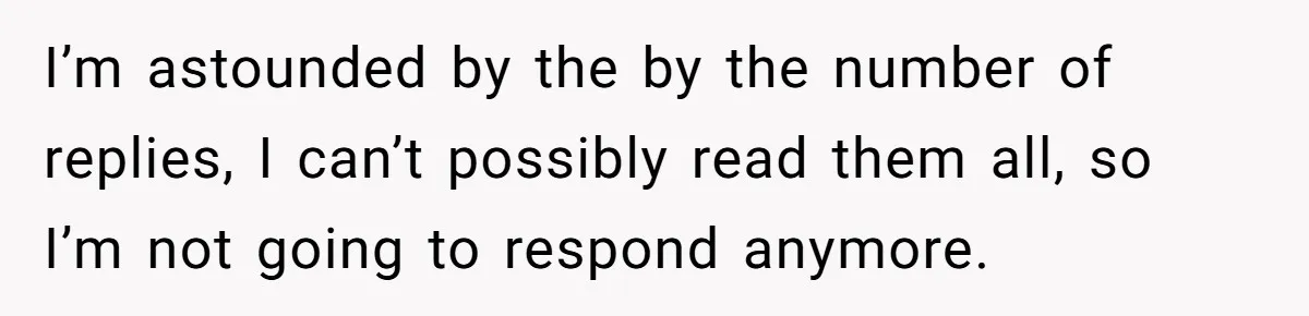 I’m astounded by the by the number of replies, I can’t possibly read them all, so I’m not going to respond anymore.