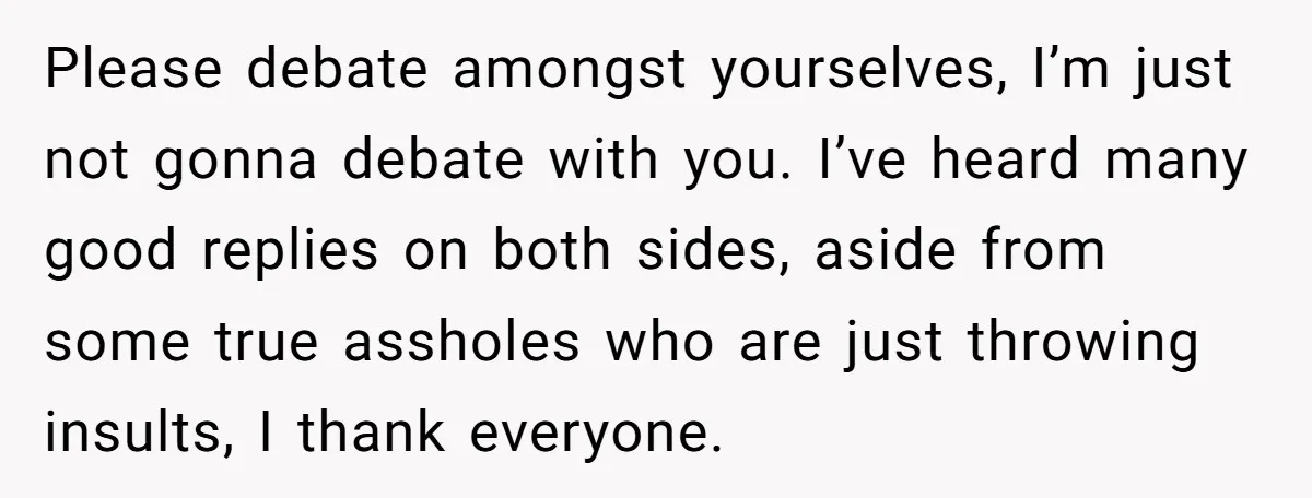 Please debate amongst yourselves, I’m just not gonna debate with you. I’ve heard many good replies on both sides, aside from some true assholes who are just throwing insults, I...