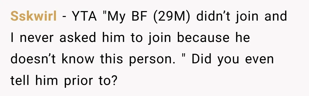 Sskwirl − YTA "My BF (29M) didn’t join and I never asked him to join because he doesn’t know this person. " Did you even tell him prior to?