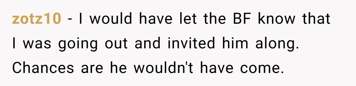 zotz10 − I would have let the BF know that I was going out and invited him along. Chances are he wouldn't have come.