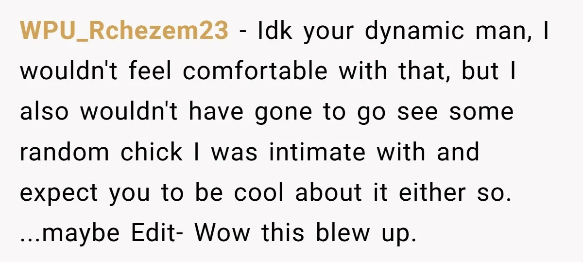WPU_Rchezem23 − Idk your dynamic man, I wouldn't feel comfortable with that, but I also wouldn't have gone to go see some random chick I was intimate with and expect...