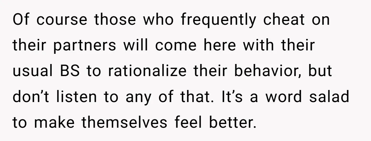 Of course those who frequently cheat on their partners will come here with their usual BS to rationalize their behavior, but don’t listen to any of that. It’s a word...