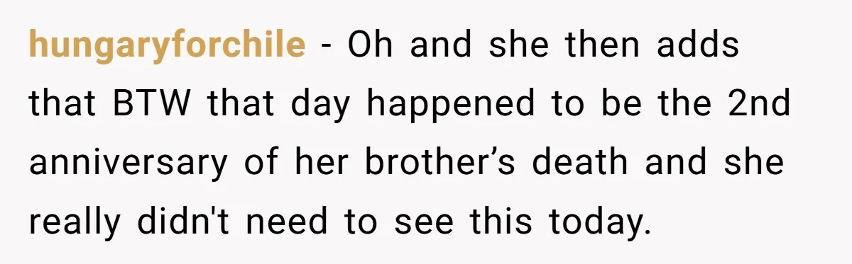 hungaryforchile − Oh and she then adds that BTW that day happened to be the 2nd anniversary of her brother’s death and she really didn't need to see this today.