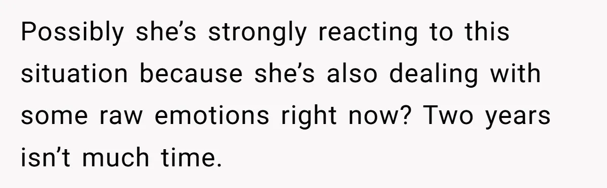 Possibly she’s strongly reacting to this situation because she’s also dealing with some raw emotions right now? Two years isn’t much time.