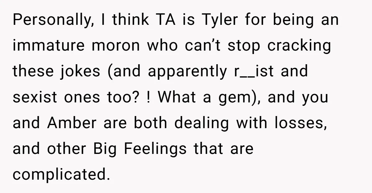 Personally, I think TA is Tyler for being an immature moron who can’t stop cracking these jokes (and apparently r__ist and sexist ones too? ! What a gem), and you...