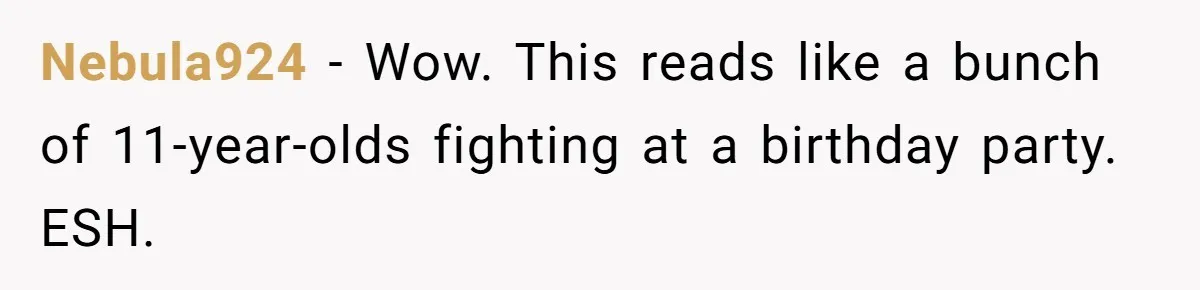 Nebula924 − Wow. This reads like a bunch of 11-year-olds fighting at a birthday party. ESH.