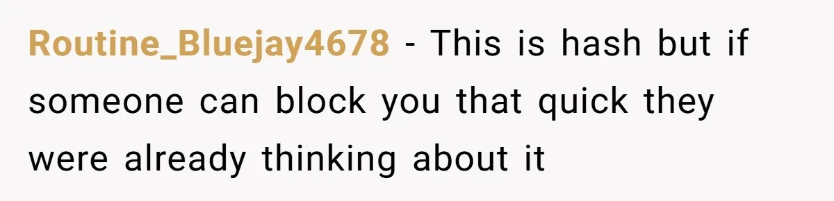 Routine_Bluejay4678 − This is hash but if someone can block you that quick they were already thinking about it