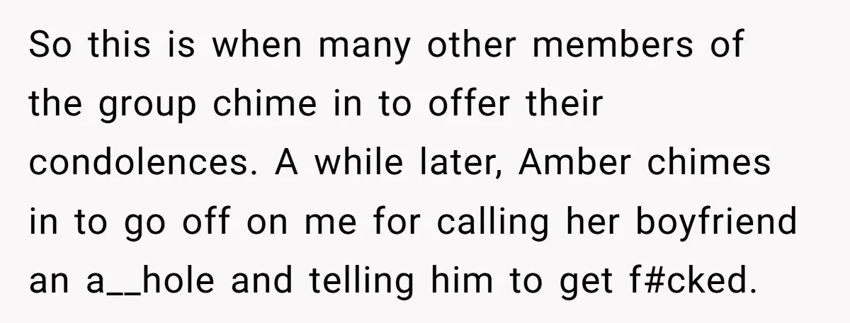 So this is when many other members of the group chime in to offer their condolences. A while later, Amber chimes in to go off on me for calling her...